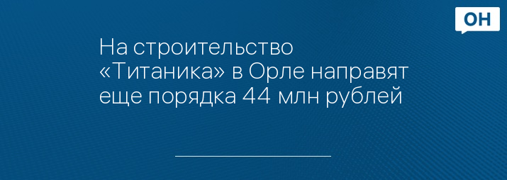 На строительство «Титаника» в Орле направят еще порядка 44 млн рублей