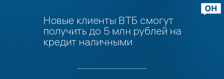 Новые клиенты ВТБ смогут получить до 5 млн рублей на кредит наличными