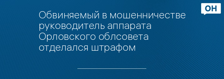 Обвиняемый в мошенничестве руководитель аппарата Орловского облсовета отделался штрафом