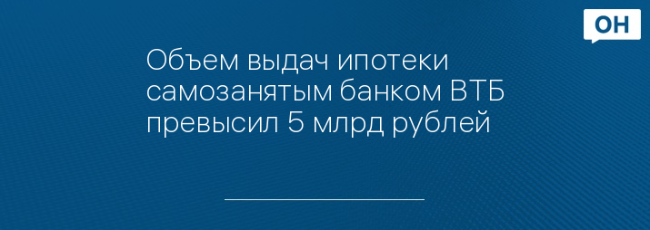Объем выдач ипотеки  самозанятым банком ВТБ превысил 5 млрд рублей