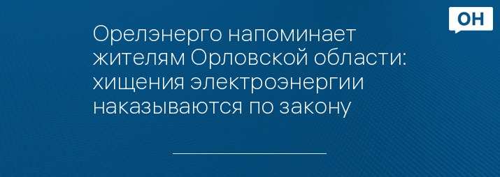 Орелэнерго напоминает жителям Орловской области: хищения электроэнергии наказываются по закону