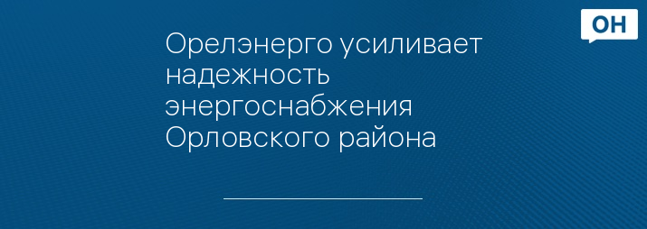 Орелэнерго усиливает надежность энергоснабжения Орловского района