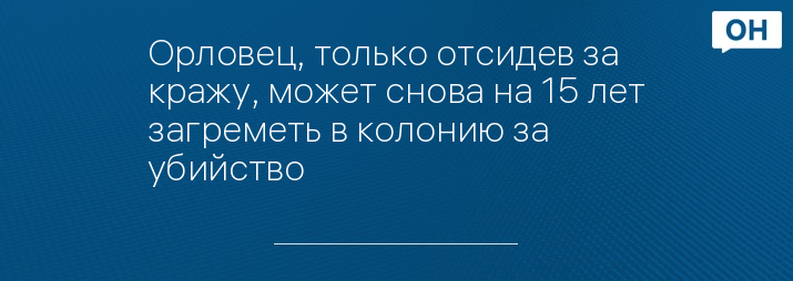 Орловец, только отсидев за кражу, может снова на 15 лет загреметь в колонию за убийство 