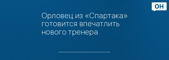 Орловец из «Спартака» готовится впечатлить нового тренера