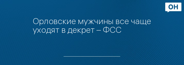 Орловские мужчины все чаще уходят в декрет – ФСС - Орловские новости ...