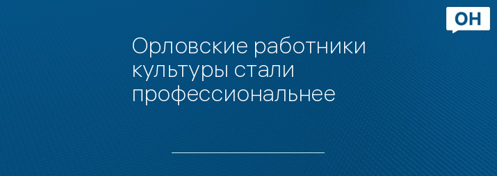 Орловские работники культуры стали профессиональнее