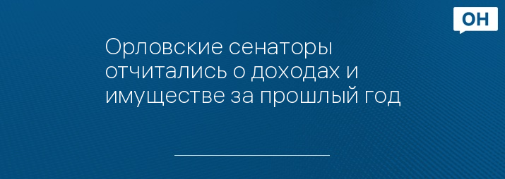 Орловские сенаторы отчитались о доходах и имуществе за прошлый год