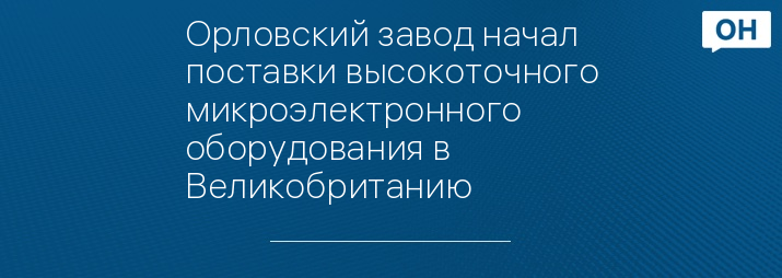 Орловский завод начал поставки высокоточного микроэлектронного оборудования в Великобританию