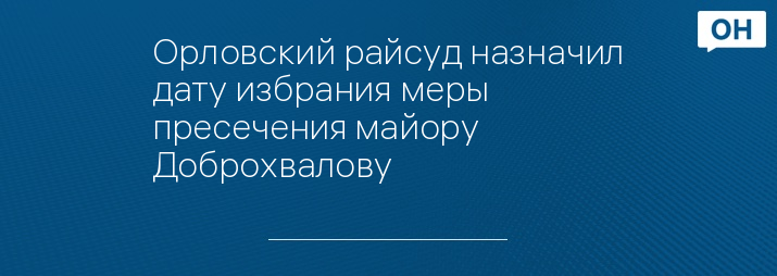 Орловский райсуд назначил дату избрания меры пресечения майору Доброхвалову