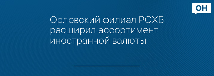 Орловский филиал РСХБ расширил ассортимент иностранной валюты