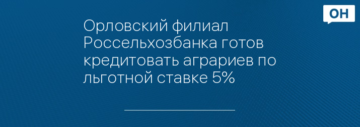 Орловский филиал Россельхозбанка готов кредитовать аграриев по льготной ставке 5%