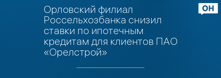 Орловский филиал Россельхозбанка снизил ставки по ипотечным кредитам для клиентов ПАО «Орелстрой»
