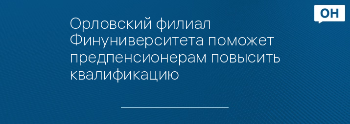 Орловский филиал Финуниверситета поможет предпенсионерам повысить квалификацию