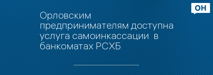 Орловским предпринимателям доступна услуга самоинкассации  в банкоматах РСХБ