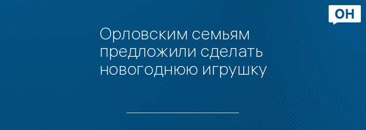 Орловским семьям предложили сделать новогоднюю игрушку