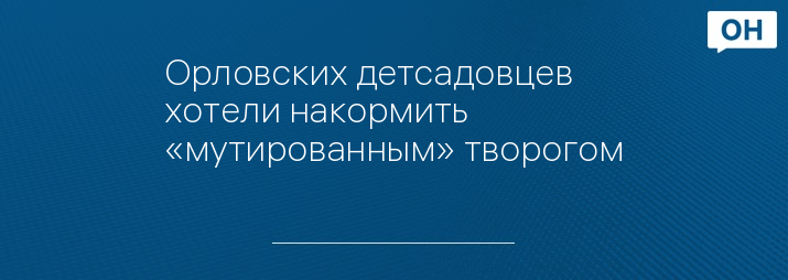 Орловских детсадовцев хотели накормить «мутированным» творогом