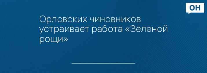 Орловских чиновников устраивает работа «Зеленой рощи»