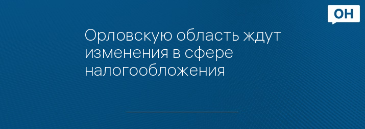 Орловскую область ждут изменения в сфере налогообложения