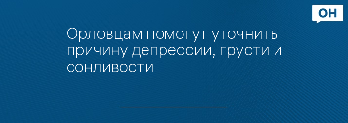 Орловцам помогут уточнить причину депрессии, грусти и сонливости