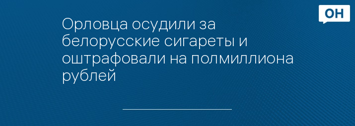 Орловца осудили за белорусские сигареты и оштрафовали на полмиллиона рублей