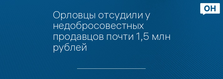 Орловцы отсудили у недобросовестных продавцов почти 1,5 млн рублей