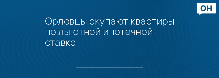 Орловцы скупают квартиры по льготной ипотечной ставке
