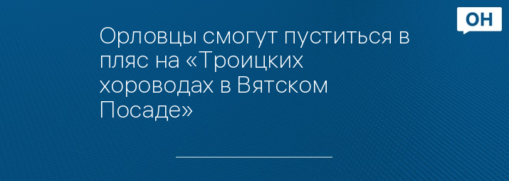 Орловцы смогут пуститься в пляс на «Троицких хороводах в Вятском Посаде»