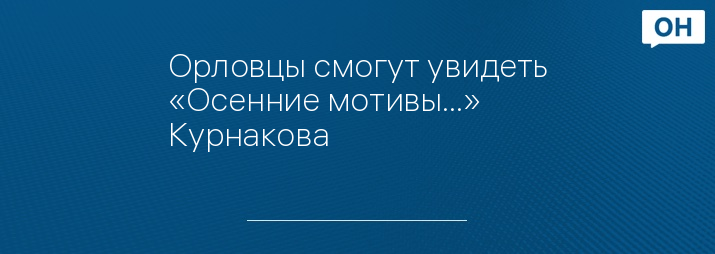 Орловцы смогут увидеть «Осенние мотивы…» Курнакова