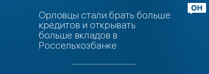 Орловцы стали брать больше кредитов и открывать больше вкладов в Россельхозбанке