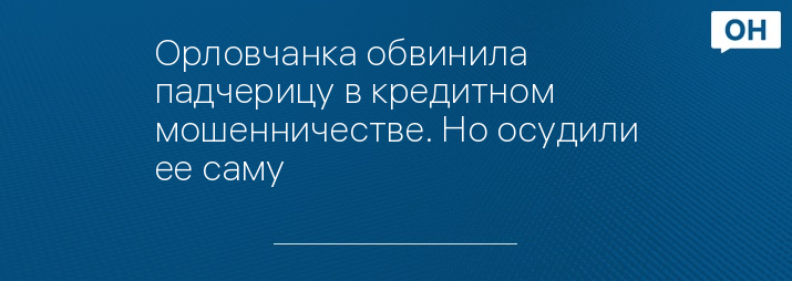 Орловчанка обвинила падчерицу в кредитном мошенничестве. Но осудили ее саму 