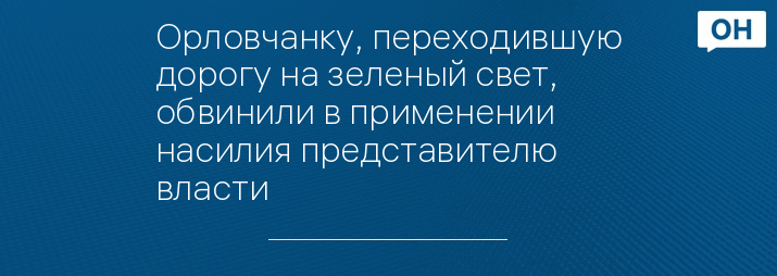 Орловчанку, переходившую дорогу на зеленый свет, обвинили в применении насилия представителю власти