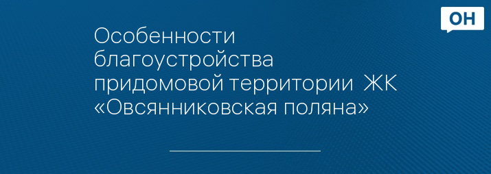Особенности благоустройства придомовой территории  ЖК «Овсянниковская поляна»