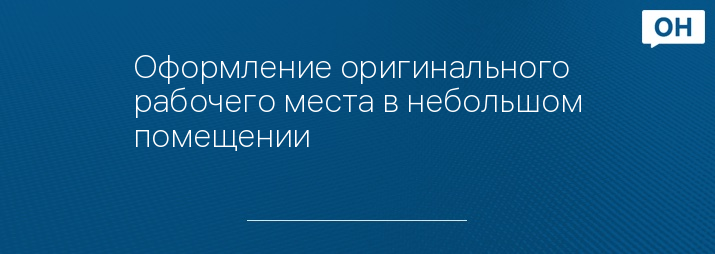 Оформление оригинального рабочего места в небольшом помещении