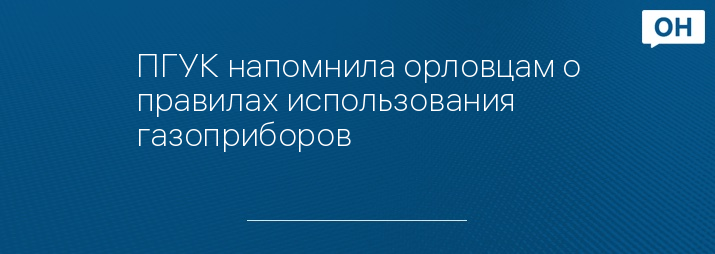 ПГУК напомнила орловцам о правилах использования газоприборов