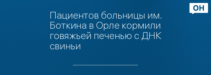 Пациентов больницы им. Боткина в Орле кормили говяжьей печенью с ДНК свиньи