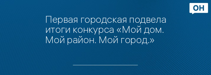 Первая городская подвела итоги конкурса «Мой дом. Мой район. Мой город.»