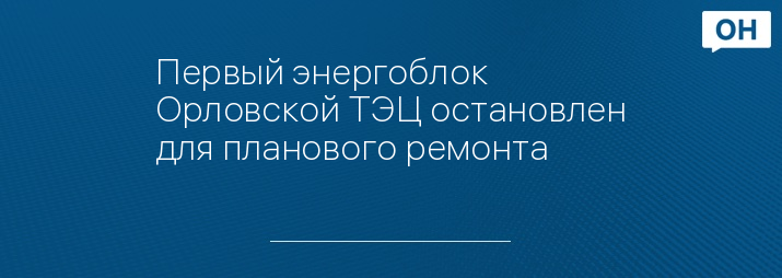 Первый энергоблок Орловской ТЭЦ остановлен для планового ремонта