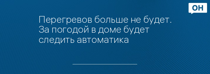 Перегревов больше не будет. За погодой в доме будет следить автоматика