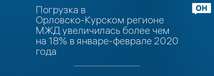 Погрузка в Орловско-Курском регионе МЖД увеличилась более чем на 18% в январе-феврале 2020 года
