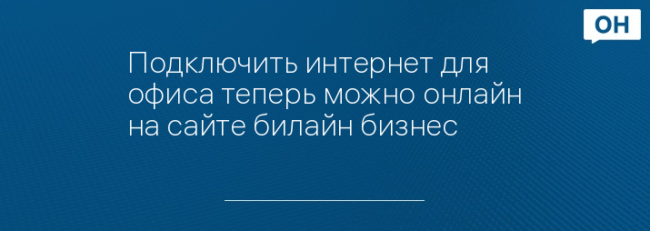 Подключить интернет для офиса теперь можно онлайн на сайте билайн бизнес