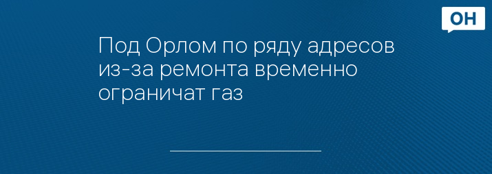 Под Орлом по ряду адресов из-за ремонта временно ограничат газ