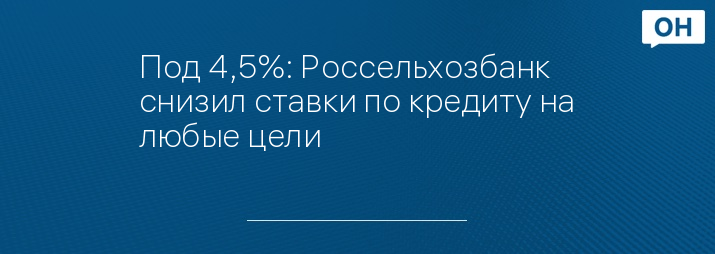 Под 4,5%: Россельхозбанк снизил ставки по кредиту на любые цели