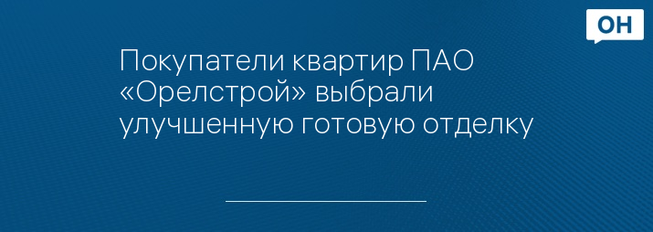 Покупатели квартир ПАО «Орелстрой» выбрали улучшенную готовую отделку