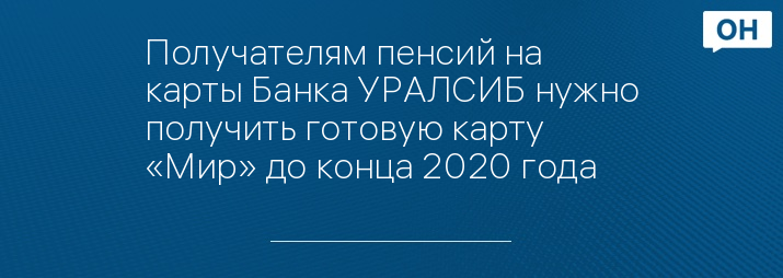 Получателям пенсий на карты Банка УРАЛСИБ нужно получить готовую карту «Мир» до конца 2020 года