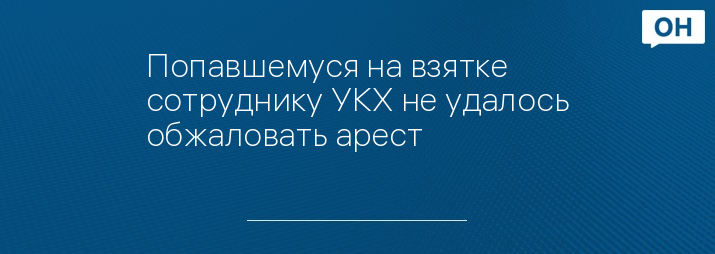 Попавшемуся на взятке сотруднику УКХ не удалось обжаловать арест