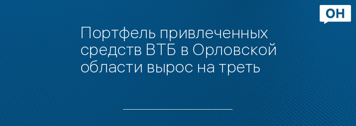 Портфель привлеченных средств ВТБ в Орловской области вырос на треть