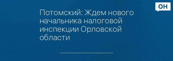 Потомский: Ждем нового начальника налоговой инспекции Орловской области