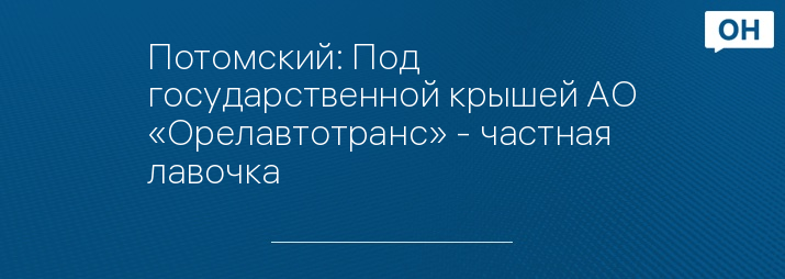 Потомский: Под государственной крышей АО «Орелавтотранс» - частная лавочка