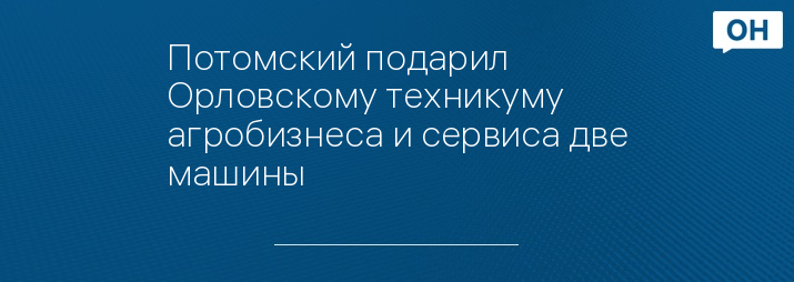 Потомский подарил Орловскому техникуму агробизнеса и сервиса две машины