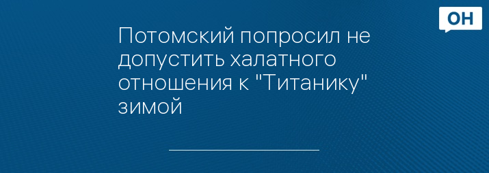 Потомский попросил не допустить халатного отношения к "Титанику" зимой